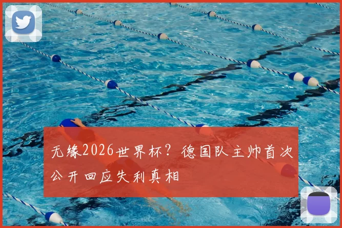 无缘2026世界杯?德国队主帅首次公开回应失利真相