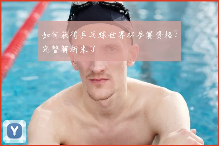 如何获得乒乓球世界杯参赛资格?完整解析来了