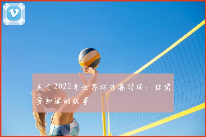 关于2022年世界杯开赛时间,你需要知道的故事