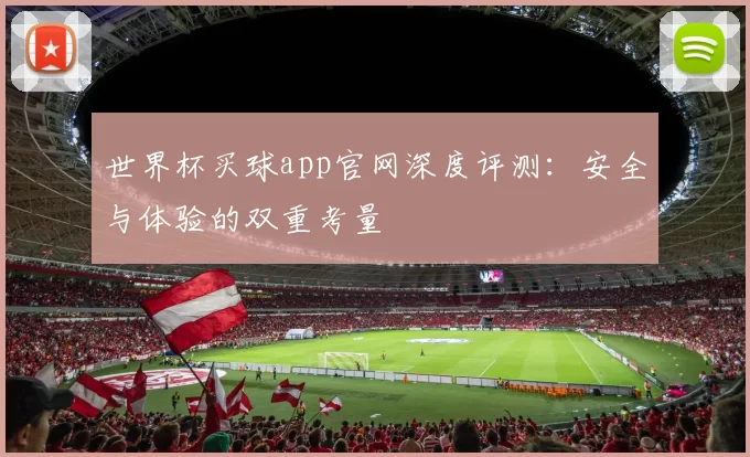 世界杯买球app官网深度评测:安全与体验的双重考量