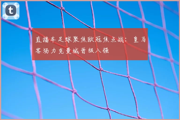 直播车足球聚焦欧冠焦点战:皇马客场力克曼城晋级八强