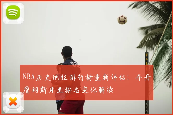 NBA历史地位排行榜重新评估:乔丹詹姆斯库里排名变化解读
