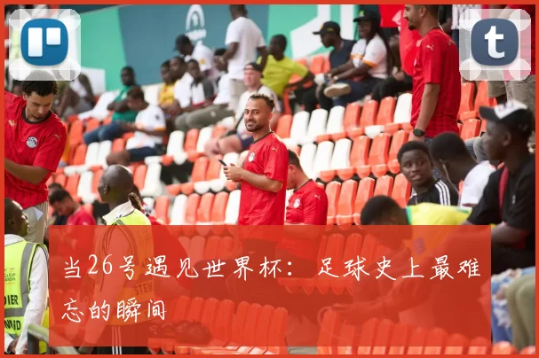 当26号遇见世界杯：足球史上最难忘的瞬间