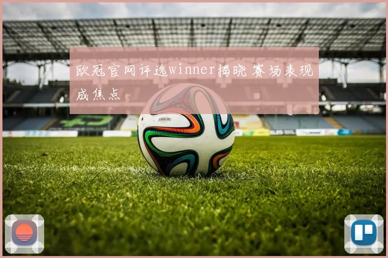 欧冠官网评选winner揭晓 赛场表现成焦点