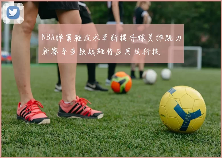 NBA弹簧鞋技术革新提升球员弹跳力新赛季多款战靴将应用该科技