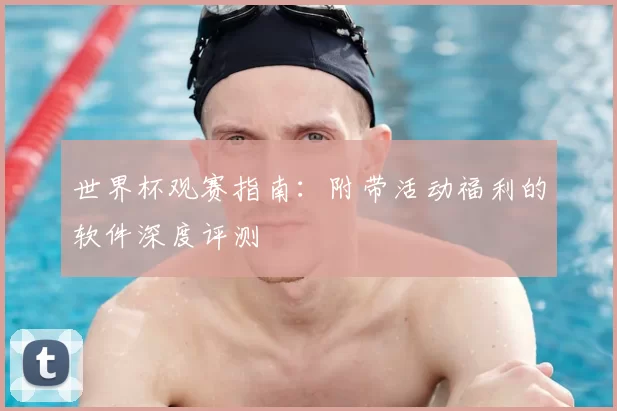 世界杯观赛指南:附带活动福利的软件深度评测