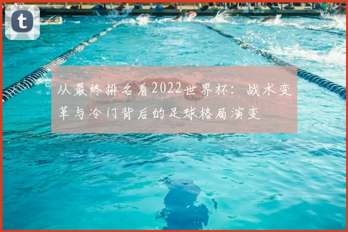 从最终排名看2022世界杯:战术变革与冷门背后的足球格局演变