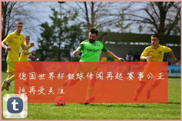 德国世界杯假球传闻再起 赛事公正性再受关注