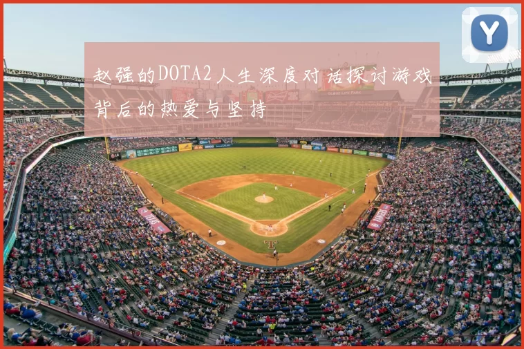 赵强的DOTA2人生深度对话探讨游戏背后的热爱与坚持