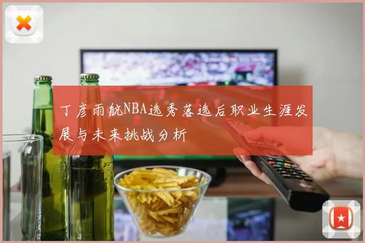 丁彦雨航NBA选秀落选后职业生涯发展与未来挑战分析