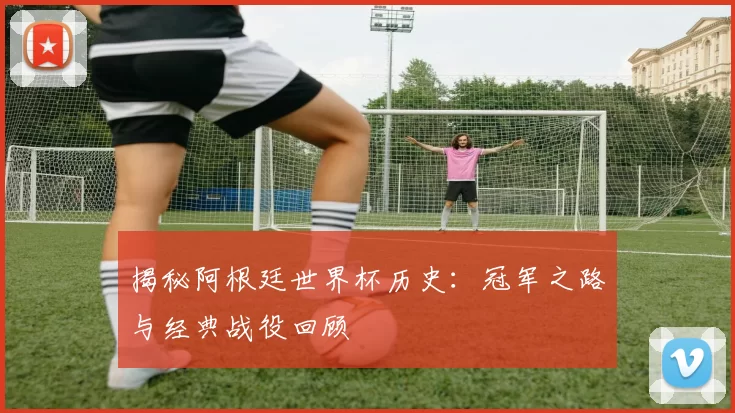 揭秘阿根廷世界杯历史:冠军之路与经典战役回顾