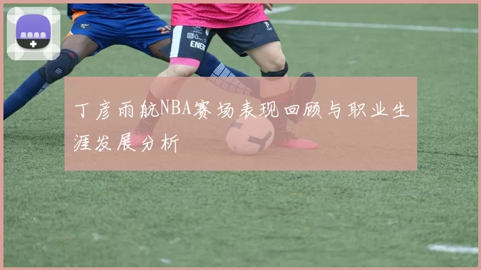 丁彦雨航NBA赛场表现回顾与职业生涯发展分析
