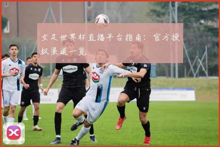 女足世界杯直播平台指南：官方授权渠道一览