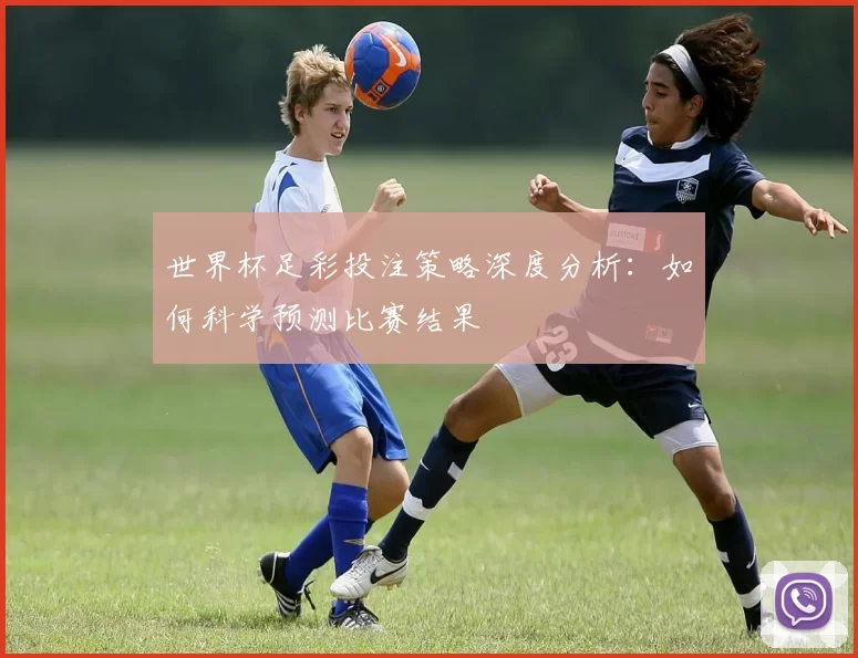 世界杯足彩投注策略深度分析：如何科学预测比赛结果