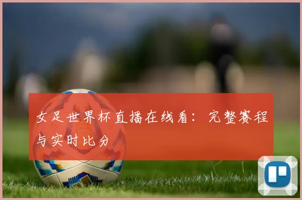 女足世界杯直播在线看：完整赛程与实时比分