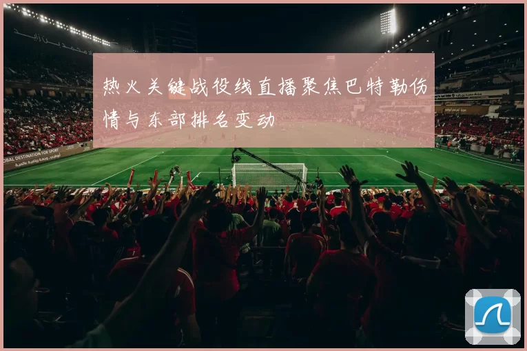 热火关键战役线直播聚焦巴特勒伤情与东部排名变动