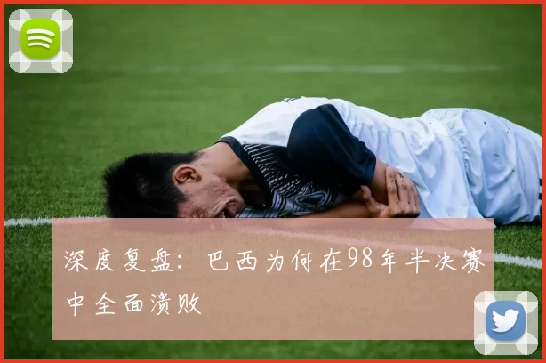 深度复盘:巴西为何在98年半决赛中全面溃败