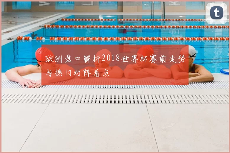 欧洲盘口解析2018世界杯赛前走势与热门对阵看点