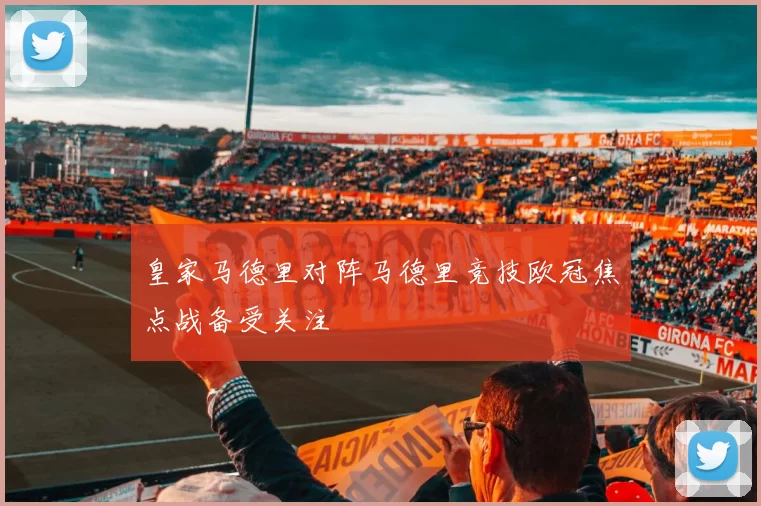 皇家马德里对阵马德里竞技欧冠焦点战备受关注