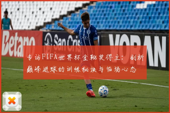 专访FIFA世界杯金靴奖得主：剖析巅峰进球的训练秘诀与临场心态