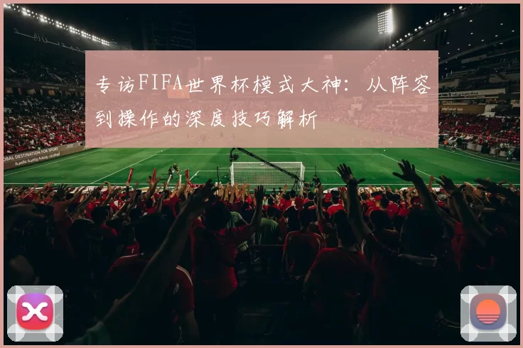 专访FIFA世界杯模式大神：从阵容到操作的深度技巧解析