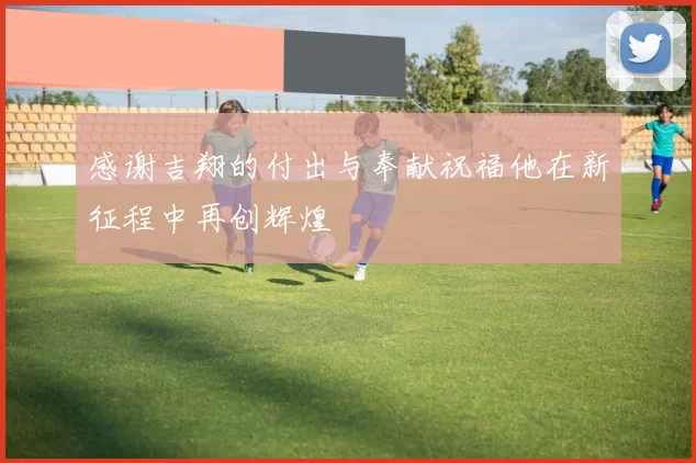 感谢吉翔的付出与奉献祝福他在新征程中再创辉煌