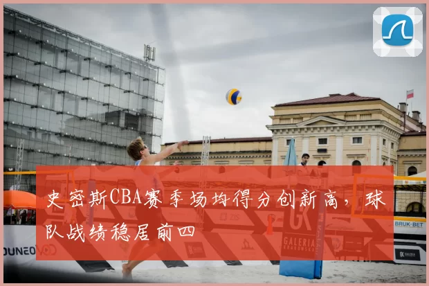 史密斯CBA赛季场均得分创新高,球队战绩稳居前四