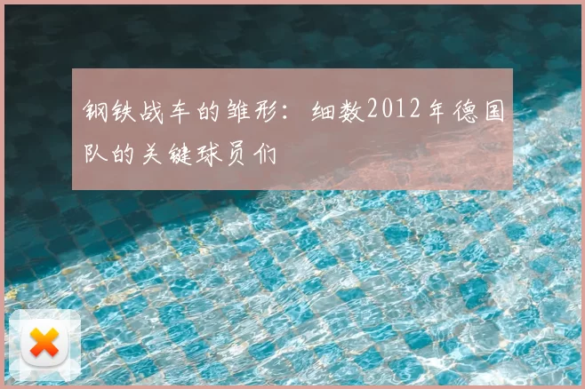 钢铁战车的雏形:细数2012年德国队的关键球员们