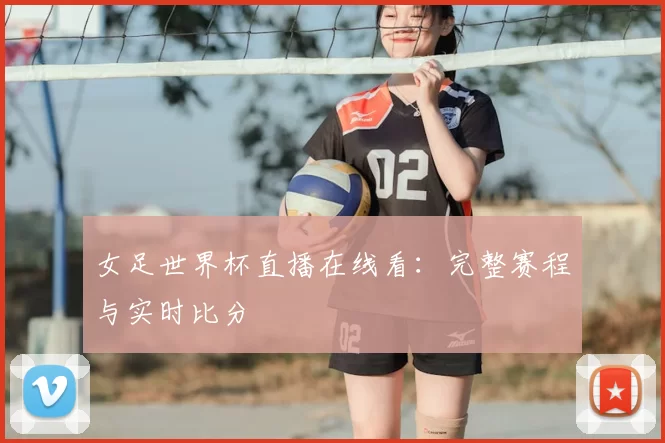 女足世界杯直播在线看：完整赛程与实时比分