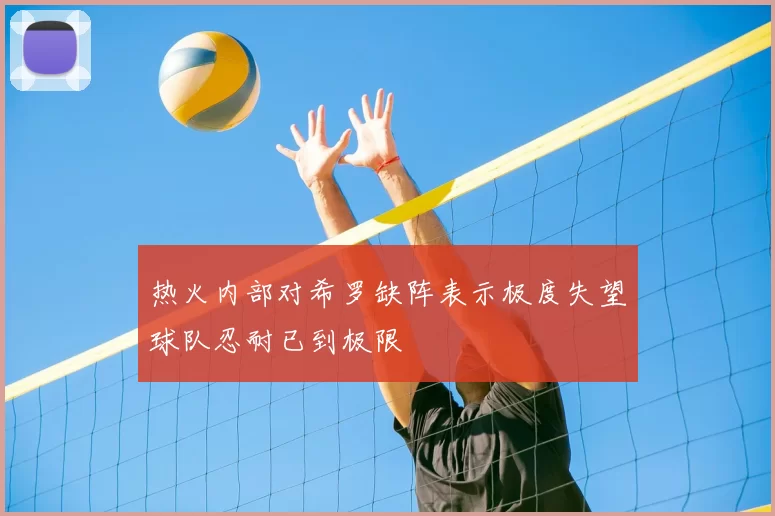 热火内部对希罗缺阵表示极度失望球队忍耐已到极限