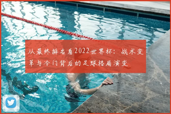从最终排名看2022世界杯：战术变革与冷门背后的足球格局演变