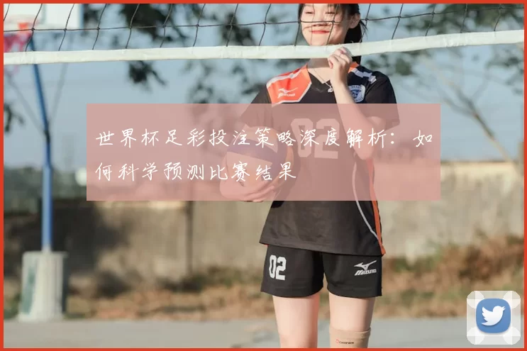 世界杯足彩投注策略深度解析：如何科学预测比赛结果