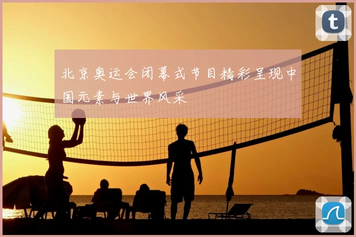 北京奥运会闭幕式节目精彩呈现中国元素与世界风采