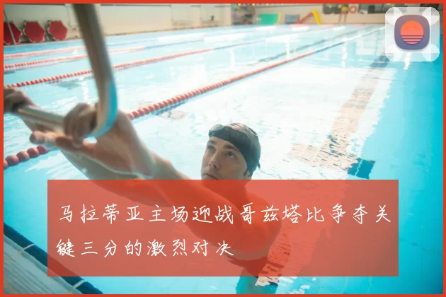 马拉蒂亚主场迎战哥兹塔比争夺关键三分的激烈对决