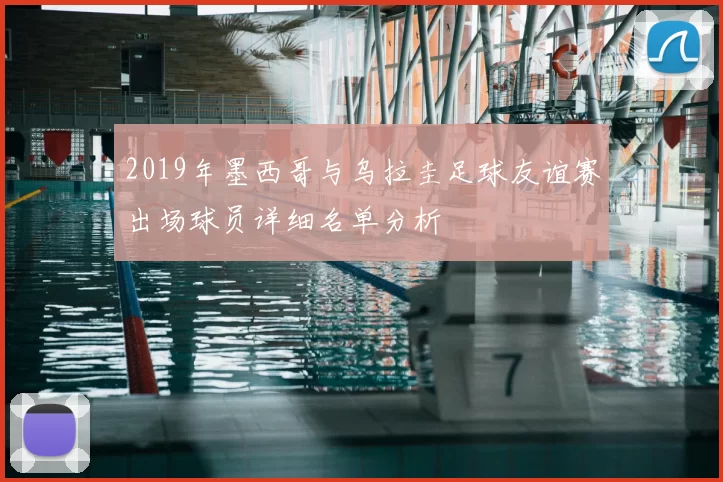 2019年墨西哥与乌拉圭足球友谊赛出场球员详细名单分析