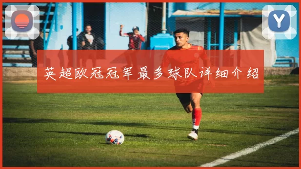 英超欧冠冠军最多球队详细介绍