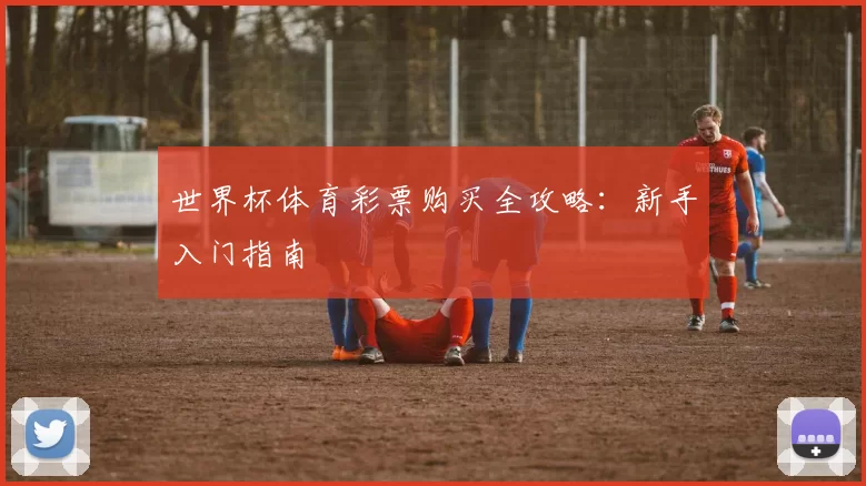 世界杯体育彩票购买全攻略：新手入门指南