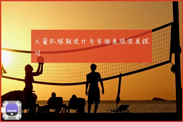 火箭队球鞋设计与市场表现深度探讨