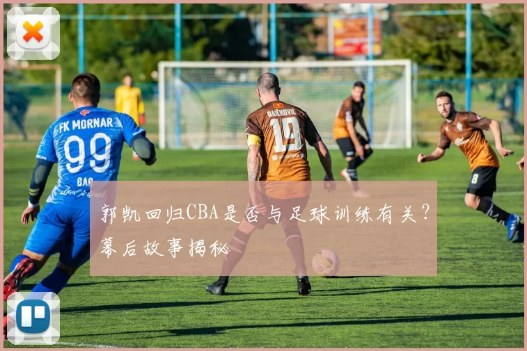 郭凯回归CBA是否与足球训练有关?幕后故事揭秘