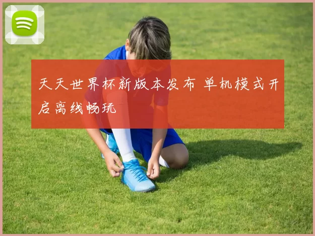 天天世界杯新版本发布 单机模式开启离线畅玩