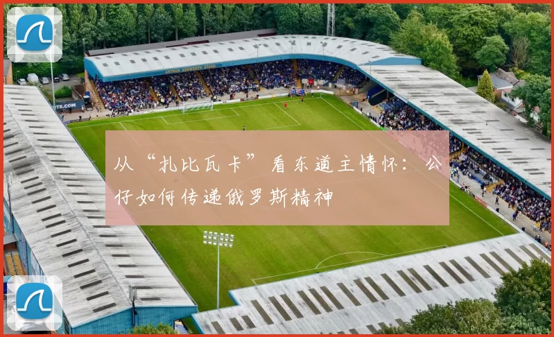 从“扎比瓦卡”看东道主情怀：公仔如何传递俄罗斯精神
