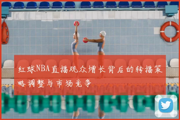 红球NBA直播观众增长背后的转播策略调整与市场竞争