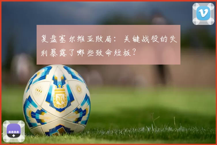 复盘塞尔维亚败局：关键战役的失利暴露了哪些致命短板？