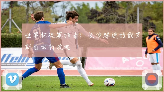 世界杯观赛指南:长沙球迷的俄罗斯自由行攻略