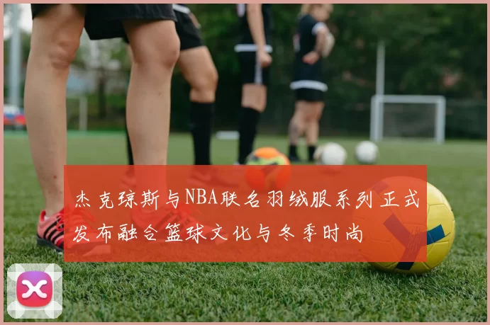 杰克琼斯与NBA联名羽绒服系列正式发布融合篮球文化与冬季时尚