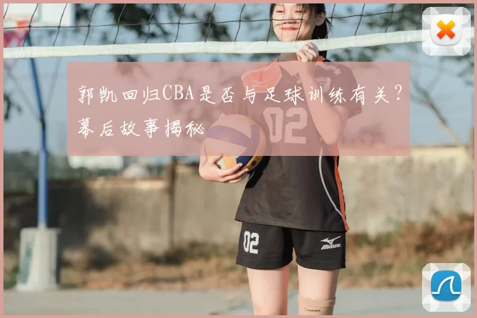 郭凯回归CBA是否与足球训练有关？幕后故事揭秘