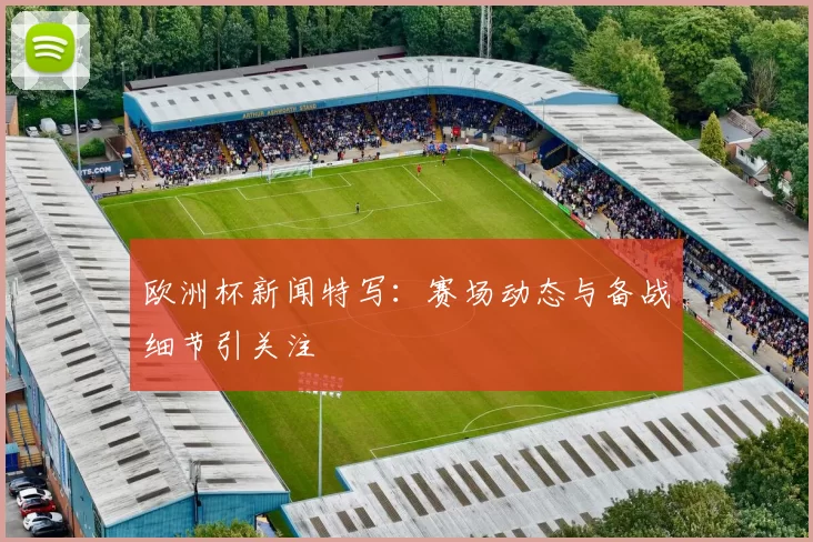 欧洲杯新闻特写:赛场动态与备战细节引关注