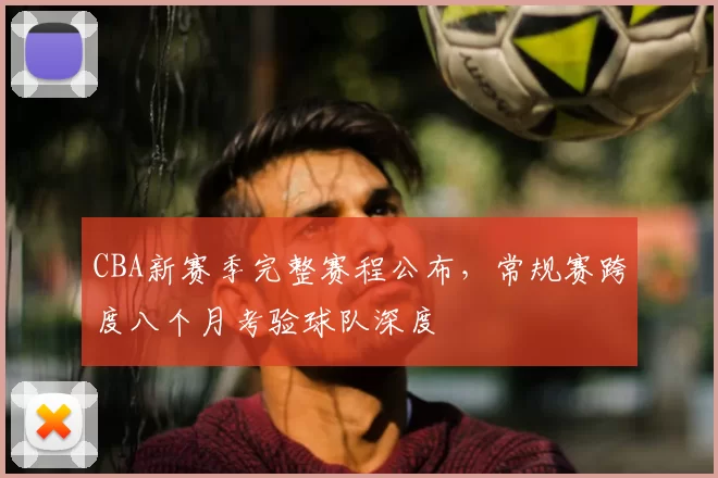 CBA新赛季完整赛程公布,常规赛跨度八个月考验球队深度