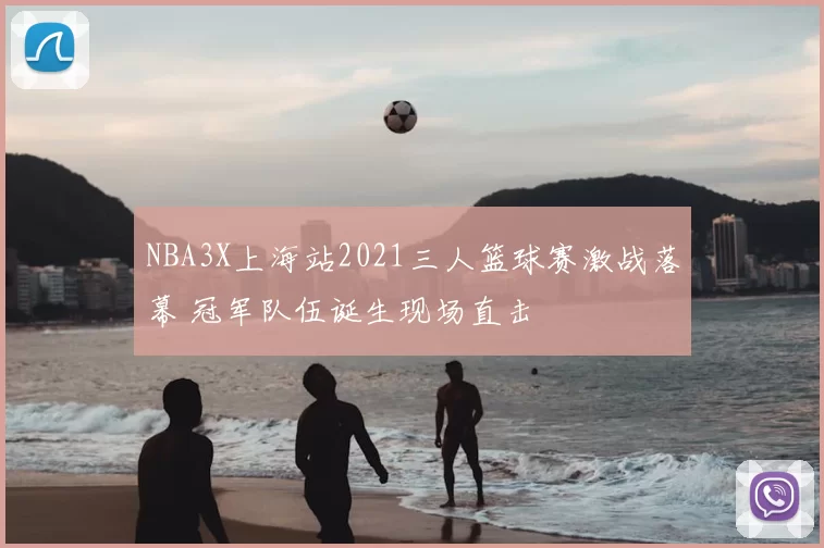 NBA3X上海站2021三人篮球赛激战落幕 冠军队伍诞生现场直击