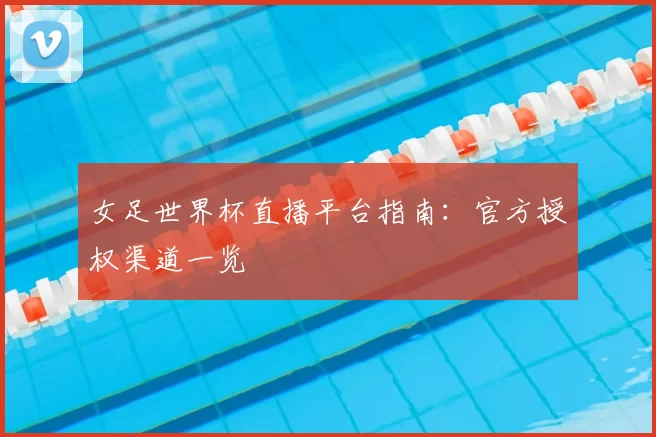 女足世界杯直播平台指南：官方授权渠道一览